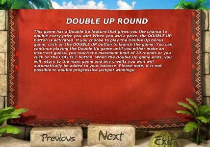 DOUBLE  UP ROUND - This game has a double up fueature that gives you a chance to double every prize you win.