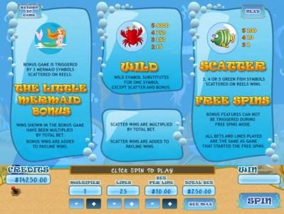 The Little Mermaid Bonus game is triggered by 3 Mermaid symbols scattered on reels. Wild Substitutes for one symbol except scatter and bonus. 3, 4 or 5 Green Fish symbols scattered on reels wins Free Spins.