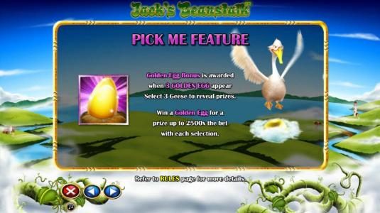 Pick Me Feature - Gold Egg Bonus is awarded when 3 gold egg appear, select 3 geese to reveal prizes. Win a gold egg for a prize up to 2500x the bet with each selection.