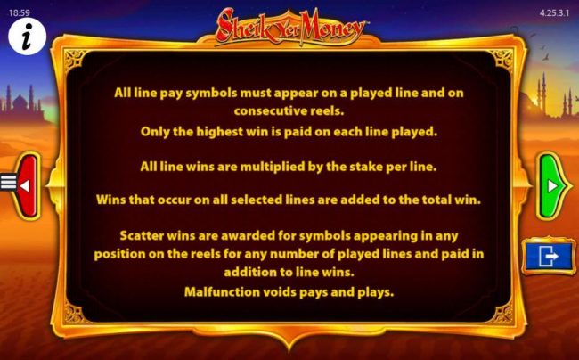 All line pay symbols must appear on a played line and on consecutive reels. Only the highest win is paid on each line played. All line wins are multiplied by the stake per line. Wins that occur on all slelected lines are added to the total win.