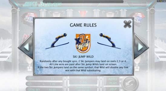 Ski Jump Wild appears randomly after any bought spin, 2 Ski Jumpers may land on reels 2, 3 and 4. All line wins are paid after Ski Jump Wild land on screen. If two Ski Jumpers land on the same symbol, that will double any line win with that Wild substitut