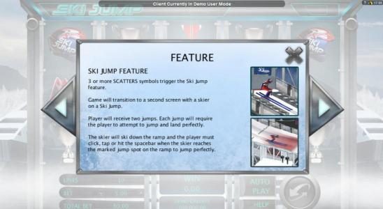 Ski Jump Feature - 3 or more scatters symbols trigger the Ski Jump feature. Game will transistion to a second screen with a skier on a ski jump. Player will receive two jumps. Each jump will require the player to attempt to jump and land perfectly. The sk