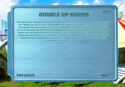 DOUBLE UP ROUND - This game has a double up fueature that gives you a chance to double every prize you win.