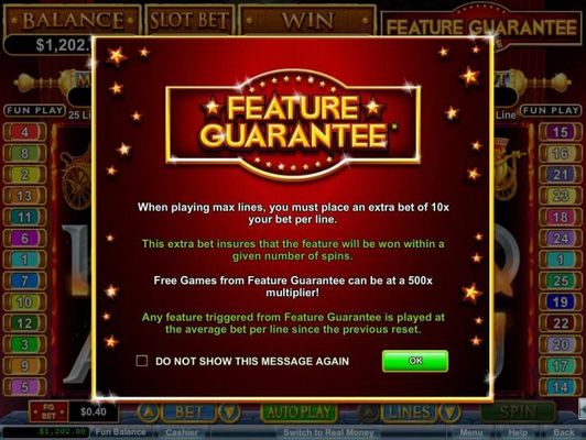Game feature includes: Feature Guarantee - The extra bet insures that the feature will be won within a given number of spins.