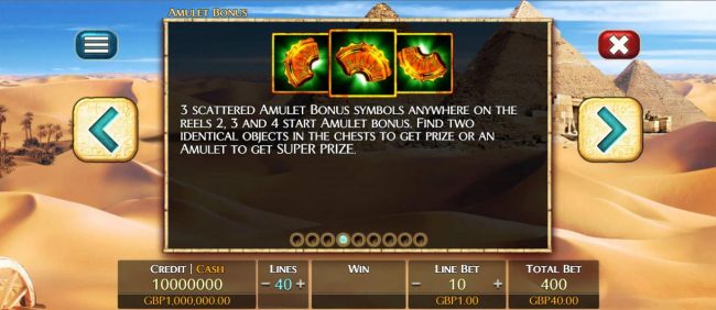 Three scattered amulet bonus symbols anywhere on reels 2, 3 and 4 start Amulet Bonus. Find two identical objects in the chests to get prize or an amulet to get super prize.