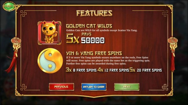 A golden cat wild five of a kind pays 50,000 credits. 3 or more Yin Yang scatter symbols anywhere on the reels awards 8 to 20 free spins respectively.
