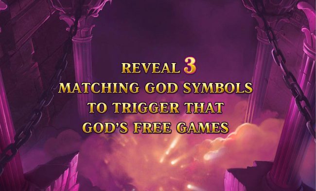 Reveal 3 matching god symbols to trigger that gods free games.