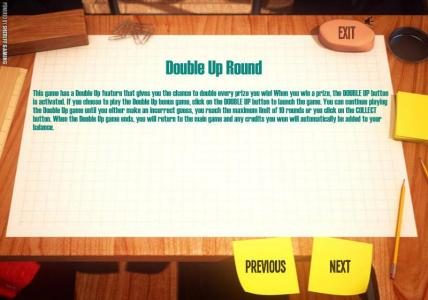 DOUBLE UP ROUND - This game has a double up fueature that gives you a chance to double every prize you win.