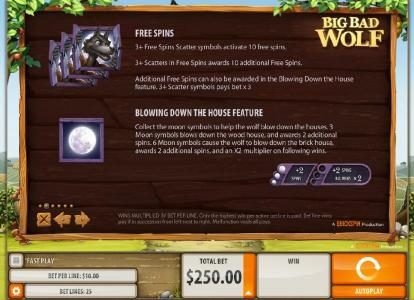 The scatter symbol for this game is the Big Bad Wolf. Three or more scatter symbols activates 10 free spins. Blowing Down the House Feature - Collect the moon symbols to help the wolf blow down the houses. Three moon symbols blows down the wood house, and