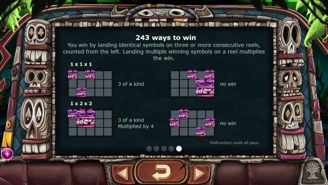 243 Ways to Win. You win by landing identical symbols on three or more consecutive reels, counted from the left.