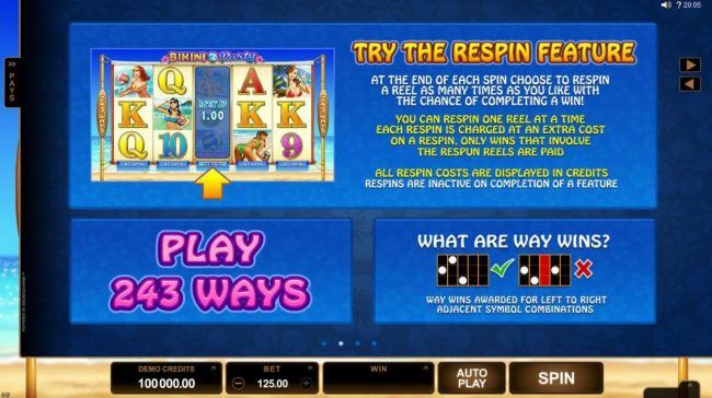 Try the respins feature. At the end of each spin choose to respin a reel as many times as you like with the chance of completing a win! You can respin one reel at a time each respin is charged at an extra cost on a respin, Only wins that involve the respu