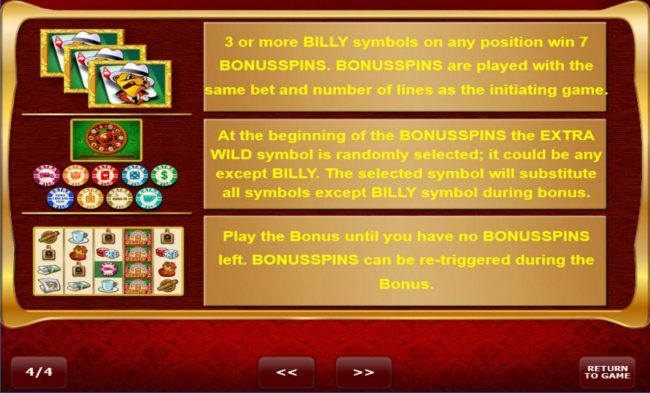 3 or more Billy symbols on any position win 7 Bonus Spins. At the beginning of the Bonus Spins the Extra Wild symbol is randomly selected, it could be any except Billy.