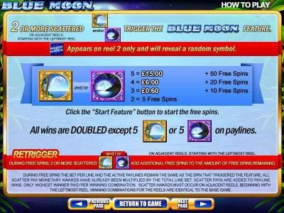 2 or more scattered symbols trigger the Blue Moon feature. Blue Moon symbol appears on reel 2 only and will reveal a random symbol.