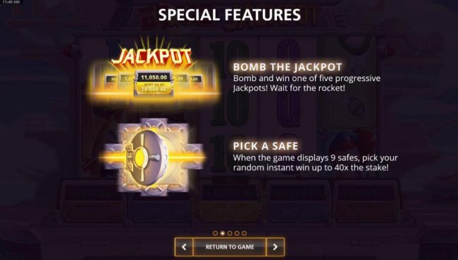 Special Features - Bomb the Jackpot: Bomb and win one of five progressie jackpots. Wait for the rocket. Pick A Safe: When the game displays 9 safes, pick your random instant win up to 40x the stake!