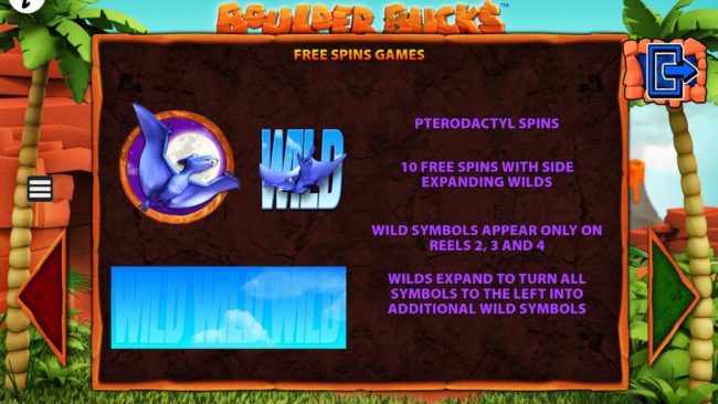Free Spins Games - Pterodactyl Spins - 10 free spins with expanding wilds. Wild symbols appear only on reels 2, 3 and 4. Wilds expand to turn all symbols to the left into additional wild symbols.