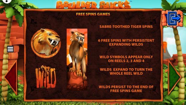 Free Spins Games - Sabre-Toothed Tiger Spins - 6 free spins with expanding wilds. Wild symbols appear only on reels 2, 3 and 4. Wilds expand to turn the whole reel wild. Wilds persist to the end of the free spins game.