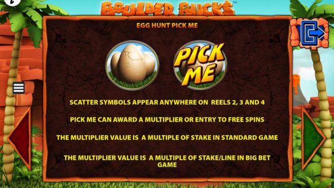 Egg Hunt Pick Me - Scatter symbols appear anywhere on reels 2, 3 and 4. Pick me can award a multiplier or entry to free spins. The multiplier value is a multiple of stake in the standard game.