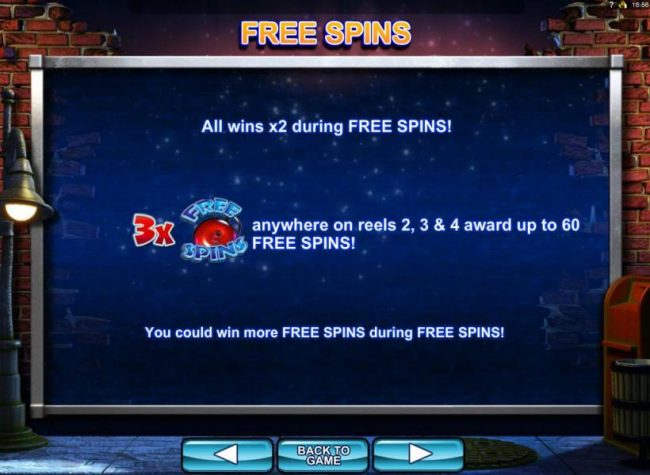 All wins x2 during free spins! Three Free Spins Alarm Bell symbols anywhere on reels 2, 3 and 4 award up to 60 free spins! You could win more free spins during free spins.