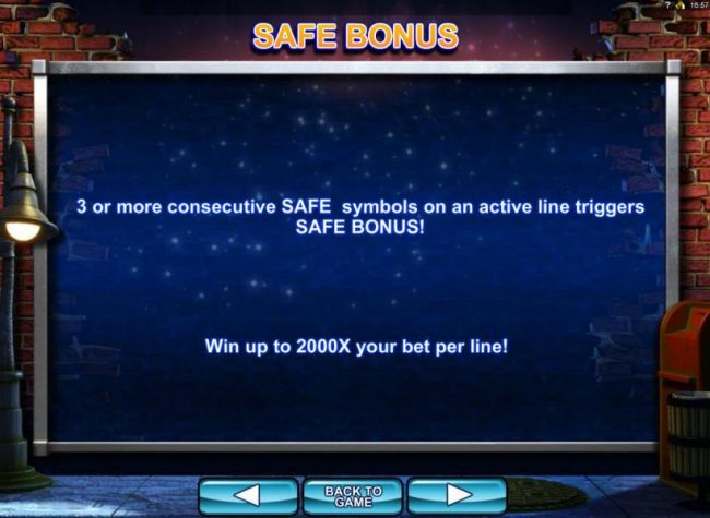 Three or more consecutive safe symbols on an active line triggers the Safe Bonus! Win up to 2000x your bet per line!