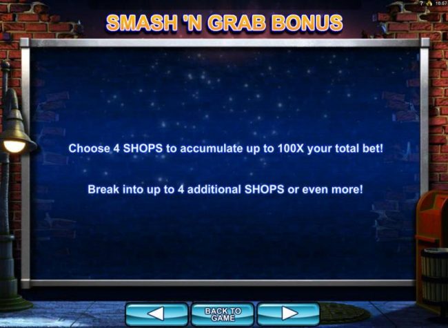 Smash N Grab Bonus - Choose 4 shops to accumulate up to 100x your total bet! Break into up to 4 additional shops or even more!