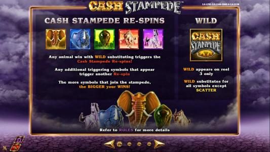 Wild symbol is represented by the game logo and appears on reel three only. Cash Stampede Re-Spins can be triggered by any animal win with wild substituting.