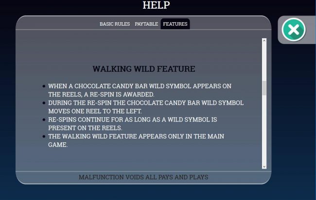 Walking Wild feature Rules - When a choclate candy bar wild symbol appears on the reels, a re-spin is awarded. During the re-spin the chocolate candy bar wild symbol moves one reel to the left.