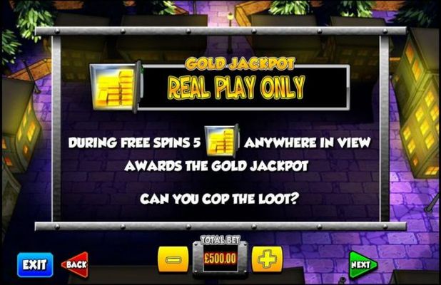 Gold Jackpot is only available during real play. During free spins 5 Gold Bars symbol anywhere in view awards the Gold Jackpot.