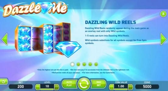 Dazzling Wild Reels randomly appear during main game as an overlay reel with only wild symbols. 1-5 reels can turn into Dazzling Wild Reels. Wild symbol substitutes for all symbols except for Free Spin symbols.