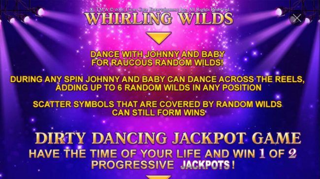 Whirling Wilds - Dance with Johnny and Baby for raucous random wilds! During any spin Johnny and Baby can dance across the reels, adding up to 6 random wilds in any position.