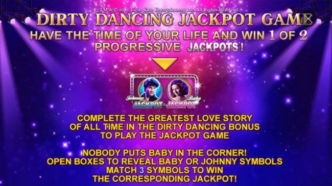 Dirty Dancing Jackpot Game - Have the time of your life and win 1 of 2 progressive jackpots. Complete the greatest love story of all time in the Dirty Dancing Bonus to play the Jackpot Game.