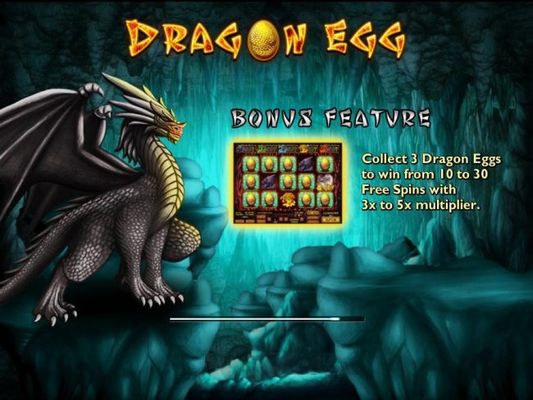 Game features include: Dragon Bonus Feature! Collect 3 Dragon Eggs to win from 10 to 30 Free Spins with 3x to 5x multiplier.