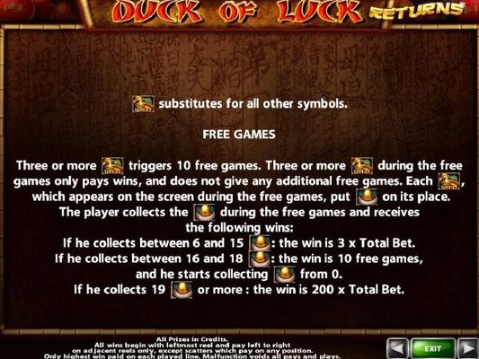 Gold Duck is wild and substitutes for all other symbols. Three or more Gold Duck Wild symbols triggers 10 free games. Collect Gold Egg symbols during the free games for additional multiplers and free games.