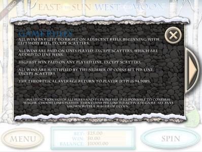 Game Rules - All wins pay left to right on a adjacent reels, beginning with leftmost reel, except scatters. All wins are paid on lines played, except scatters, which are added to line wins. the theoretical average return to player (RTP) is 94.908%