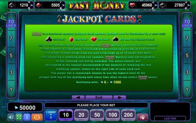 Jackpot Cards is a four-level mystery jackpot. Each mystery jackpot level is illustrated by a card suit located at the top of the reels. Any of the jackpot levels can be won at random at the conclusion of any game.