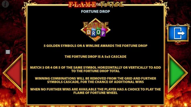 5 Golden Symbols on a winline awards the Fortune Drop. This is a 5x5 cascade game. Match 3, 4 or 5 of the smae symbols horizontally and/or vertically to add the the Fortune Drop total.