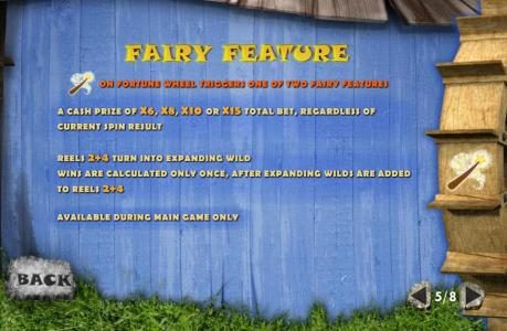 fairy feature - A cash prize of x6, x8, x110 or x15 total bet, regardless of current spin. reels 2 and 4 turn into expanding wild. Wins are calculated only once, after expanding wilds are added to reels 2 and 4. Available during main game only.