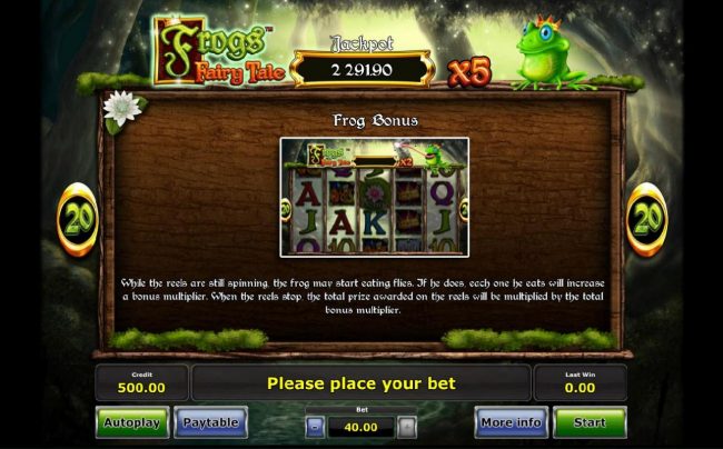 Frog Bonus - While the reels are still spinning, the frog may start eating flies. If he does, each one he eats will increase a bous multiplier. When the reels stop, the total prize awarded are multiplied by the bonus multiplier.