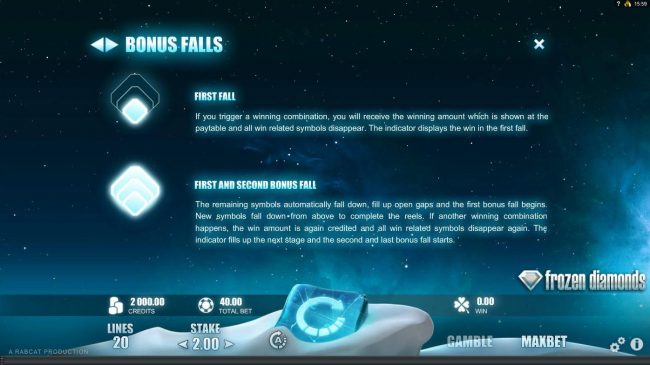 Bonus Falls Rules - If you trigger a winning combination, you will receive the winning amount which is shown at the paytable and all win related symbols dissappear and new symbols drop into place.