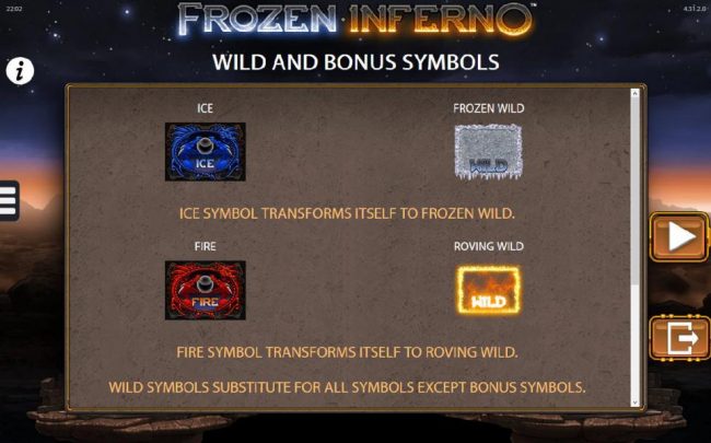 Wild and Bonus Symbols - Ice symbol transforms itself to frozen wild. Fire symbol transforms itself to roving wild.