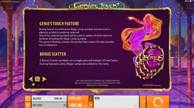 During Genies Touch feature Magic Lamp symbols activate and an adjacent symbol is randomly selected. One of the selected symbols will be used to replace all other selected symbols, including the Magic Lamp symbols. The game will always choose the symbol t