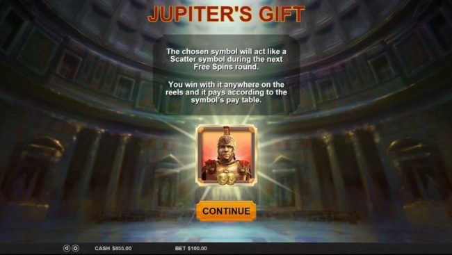 Jupiters Gift - The chosen symbol will act like a scatter symbol during the next free spins round. You win with it anywhere on the reels and it pays according to the symbols pay table.