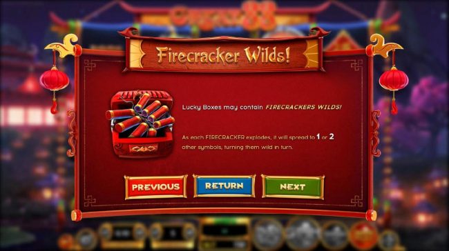 Lucky Boxes may contain Firecrackers Wilds! As each firecracker explodes, it will spread to 1 or 2 other symbols, turning them wild in trun.