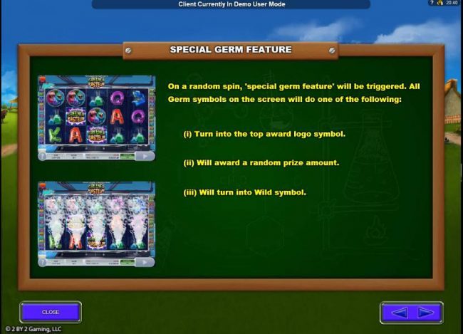 On a random spin, Special Germ Feature will be triggered. All Germ symbols on the screen will do one of the following: 1. Turn into the top award logo symbol. 2. Will award a random prize. 3. Will turn into Wild symbol.