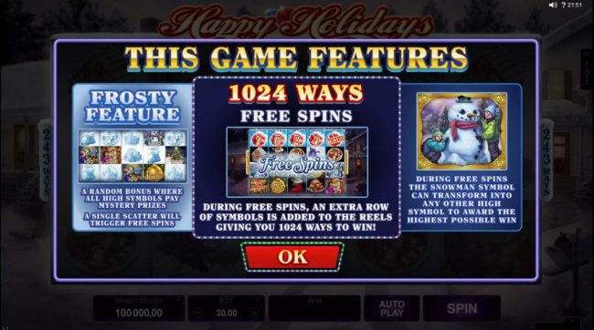 This Game Features - Frosty Feature, a random bonus where all high symbols pay mystery prizes, a single scatter will trigger free spins. 1024 Ways Free Spins - During free spins, an extra row of symbols is added to the reels giving you 1024 ways to win! D