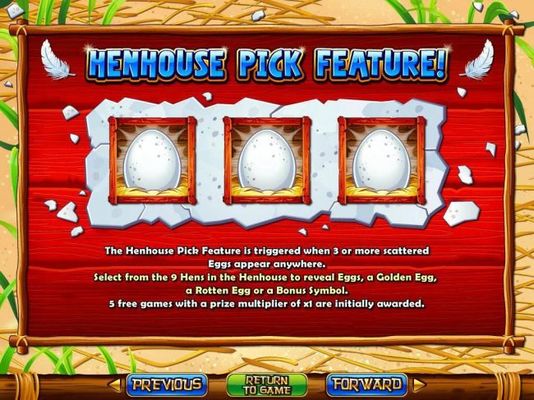 Henhouse Pick Feature - 3 or more scattered Eggs appearing anywhere on the reels triggers the Henhouse Pick feature.