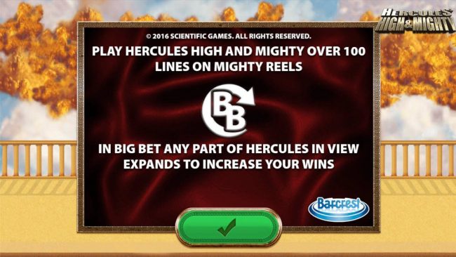Play Hercules High and Mighty over 100 lines on mighty reels. In Big Bet any part of Hercules in view expands to increase your wins.