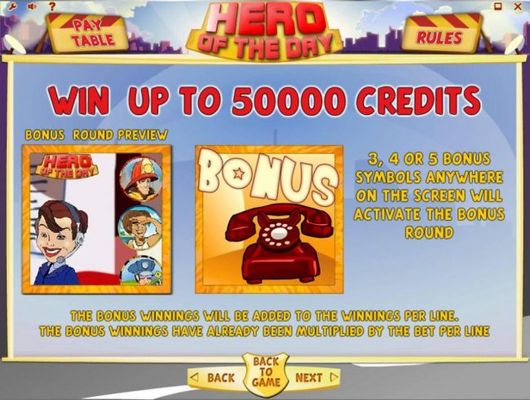 Win up to 50000 Credits. 3 or more bonus symbols anywhere on the screen triggers the bonus feature