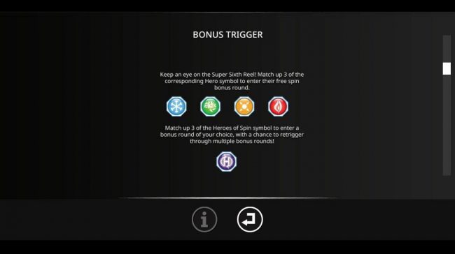 Bonus Trigger - Keep an eye on the Super Sixth Reel! Match up 3 of the coreesponding Hero symbol to enter their free spin bonus round.