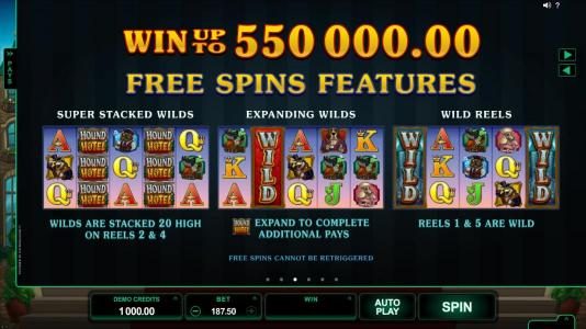 Win up to 550,000.00 Free Spins Feature. Super Stacked Wilds - Wilds are are stacked 20 high on reels 2 and 4. Expanding Wilds - Expand to complete additional pays. Wild Reels - Reels 1 and 5 are wild.
