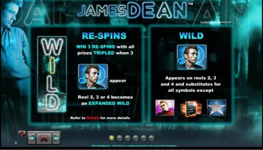Re-Spins - Win 3 re-spins with all prizes tripled when 3 James Dean symbols appear. Reel 2, 3 or 4 becomes an expanded wild. Wild symbol appears on reels 2, 3 and 4 and substitutes for all symbols except James Dean Star, movie clapper and James Dean weari
